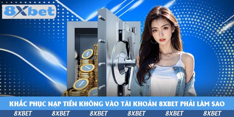 Cách khắc phục nạp tiền không vào tài khoản 8xbet phải làm sao